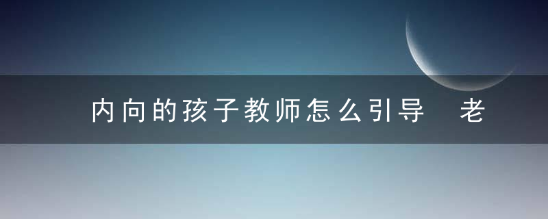 内向的孩子教师怎么引导 老师怎么教育内向的孩子